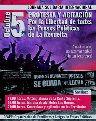 La imagen puede contener: una o varias personas, texto que dice "JORNADA SOLIDARIA INTERNACIONAL PROTESTA Y AGITACIÓN TEL 5 Ixs Presxs Politicxs Octubre Por la Libertad de todxs de La Revuelta A casi un año, no estamos todxs! faltan Ixs presxs! JOVEN LUCHA PUEBLO QUIEN SE OLVIDADELOS PRESDS SE OLVIDADELALUCHA Santiago: 11:00 horas. Mitting afuera de la Corte Suprema. 18:00 horas. Marcha desde Metro Los Héroes. 21:00 horas. Cacerolazo y agitación en los erritorios OFAPP: Organización de Familiares Amigxs de Presxs Políticxs"